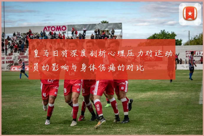 皇马旧将深度剖析心理压力对运动员的影响与身体伤痛的对比