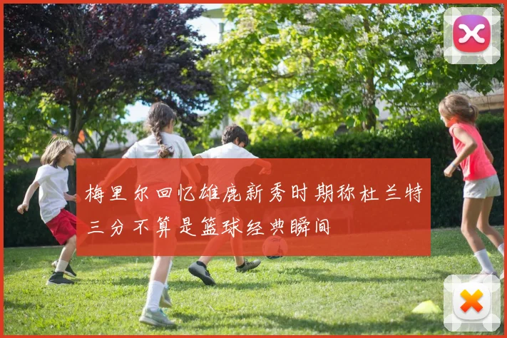 梅里尔回忆雄鹿新秀时期称杜兰特三分不算是篮球经典瞬间