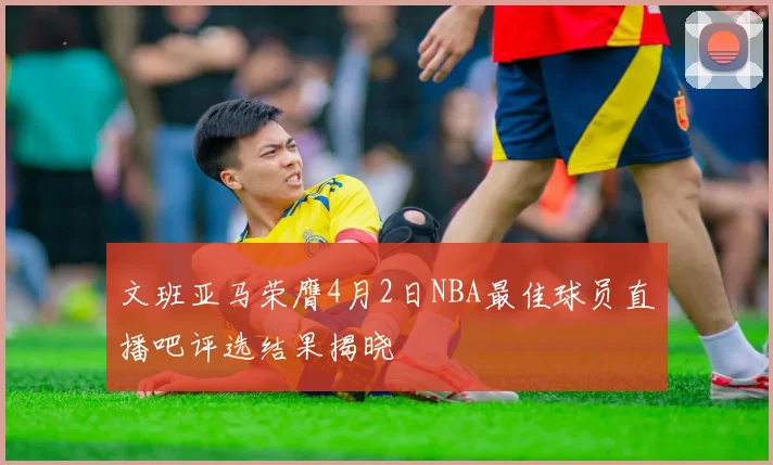 文班亚马荣膺4月2日NBA最佳球员直播吧评选结果揭晓