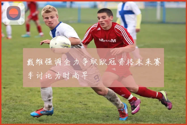 戴维强调全力争取欧冠资格未来赛季讨论为时尚早