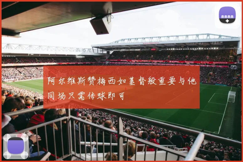 阿尔维斯赞梅西如基督般重要与他同场只需传球即可