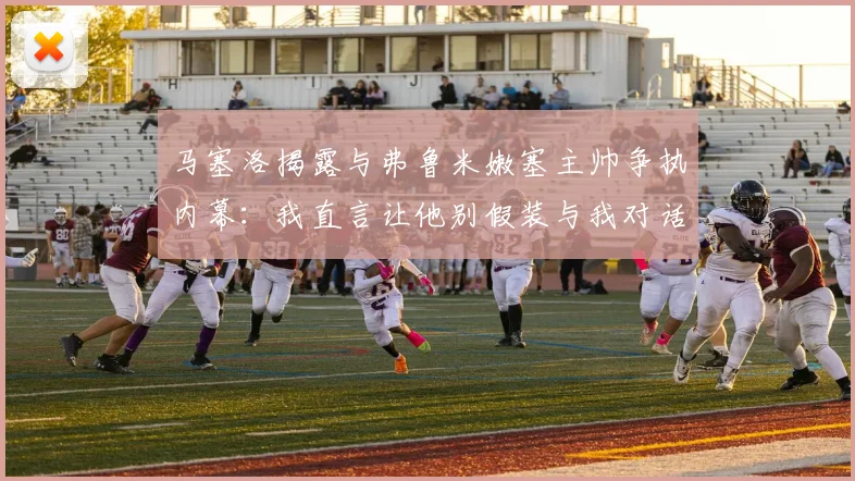 马塞洛揭露与弗鲁米嫩塞主帅争执内幕：我直言让他别假装与我对话