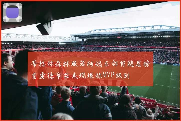 蒂格称森林狼若转战东部将稳居榜首爱德华兹表现堪称MVP级别