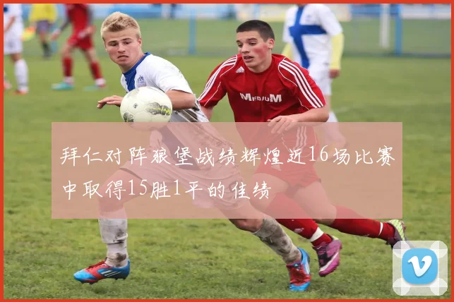 拜仁对阵狼堡战绩辉煌近16场比赛中取得15胜1平的佳绩