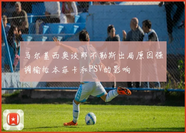 马尔基西奥谈那不勒斯出局原因强调输给本菲卡和PSV的影响