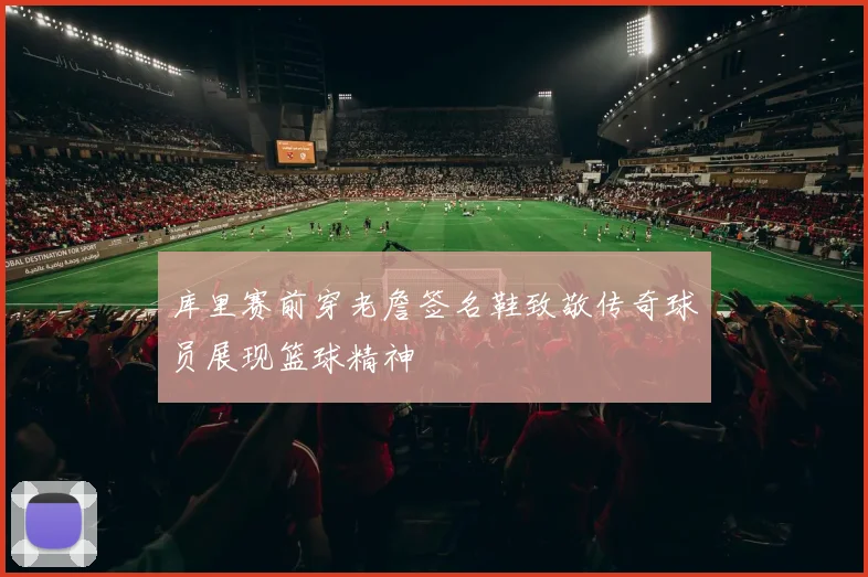 库里赛前穿老詹签名鞋致敬传奇球员展现篮球精神