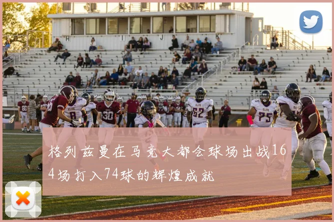 格列兹曼在马竞大都会球场出战164场打入74球的辉煌成就